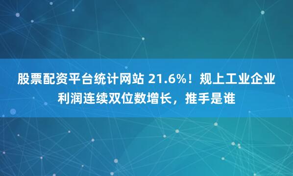 股票配资平台统计网站 21.6%！规上工业企业利润连续双位数增长，推手是谁