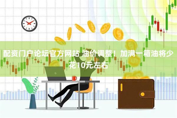 配资门户论坛官方网站 油价调整！加满一箱油将少花10元左右