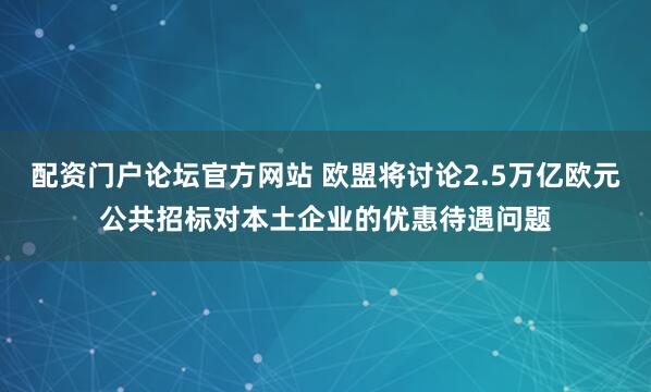 配资门户论坛官方网站 欧盟将讨论2.5万亿欧元公共招标对本土企业的优惠待遇问题