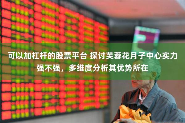 可以加杠杆的股票平台 探讨芙蓉花月子中心实力强不强，多维度分析其优势所在
