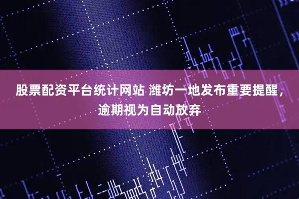 股票配资平台统计网站 潍坊一地发布重要提醒，逾期视为自动放弃