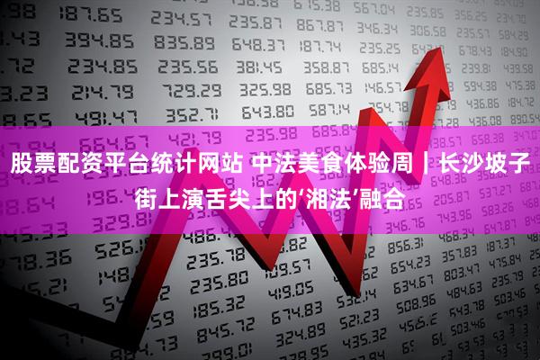 股票配资平台统计网站 中法美食体验周｜长沙坡子街上演舌尖上的‘湘法’融合