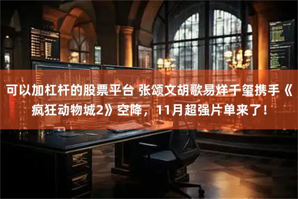 可以加杠杆的股票平台 张颂文胡歌易烊千玺携手《疯狂动物城2》空降，11月超强片单来了！