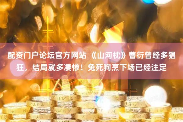 配资门户论坛官方网站 《山河枕》曹衍曾经多猖狂，结局就多凄惨！兔死狗烹下场已经注定