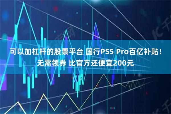 可以加杠杆的股票平台 国行PS5 Pro百亿补贴！无需领券 比官方还便宜200元