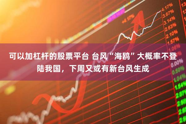 可以加杠杆的股票平台 台风“海鸥”大概率不登陆我国，下周又或有新台风生成