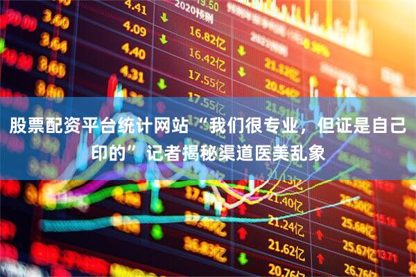 股票配资平台统计网站 “我们很专业，但证是自己印的” 记者揭秘渠道医美乱象