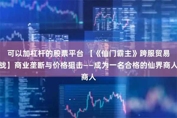 可以加杠杆的股票平台 【《仙门霸主》跨服贸易战】商业垄断与价格狙击——成为一名合格的仙界商人