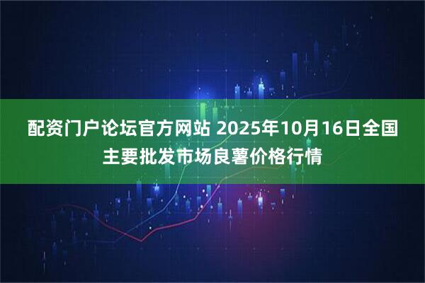 配资门户论坛官方网站 2025年10月16日全国主要批发市场良薯价格行情