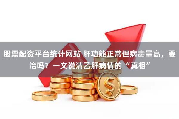 股票配资平台统计网站 肝功能正常但病毒量高，要治吗？一文说清乙肝病情的 “真相”