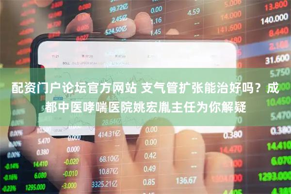 配资门户论坛官方网站 支气管扩张能治好吗？成都中医哮喘医院姚宏胤主任为你解疑