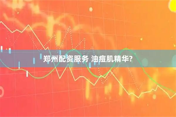 郑州配资服务 油痘肌精华?