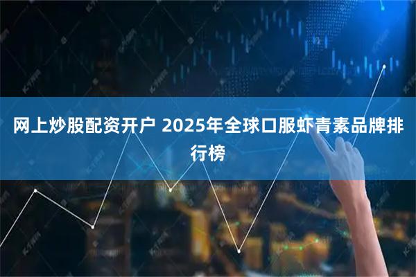 网上炒股配资开户 2025年全球口服虾青素品牌排行榜