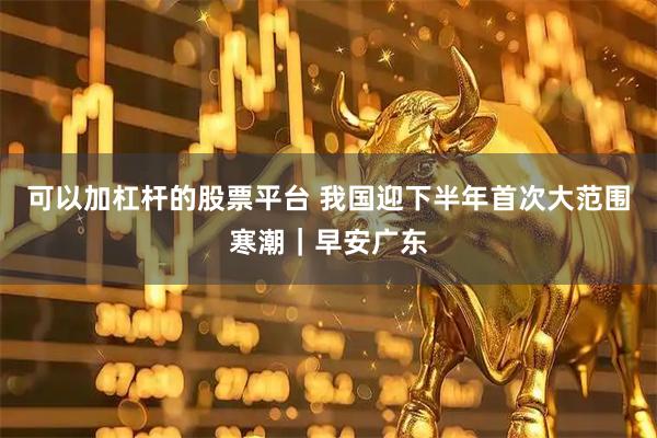 可以加杠杆的股票平台 我国迎下半年首次大范围寒潮｜早安广东