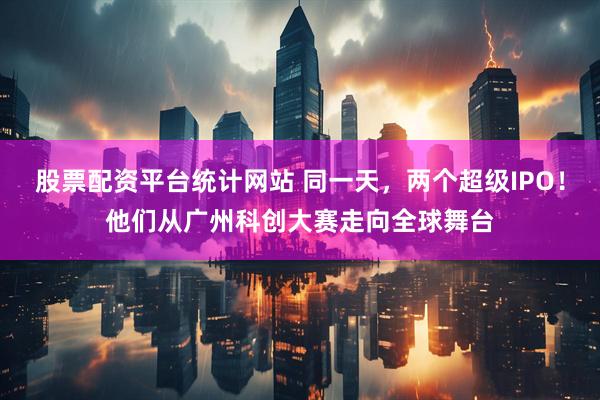股票配资平台统计网站 同一天，两个超级IPO！他们从广州科创大赛走向全球舞台