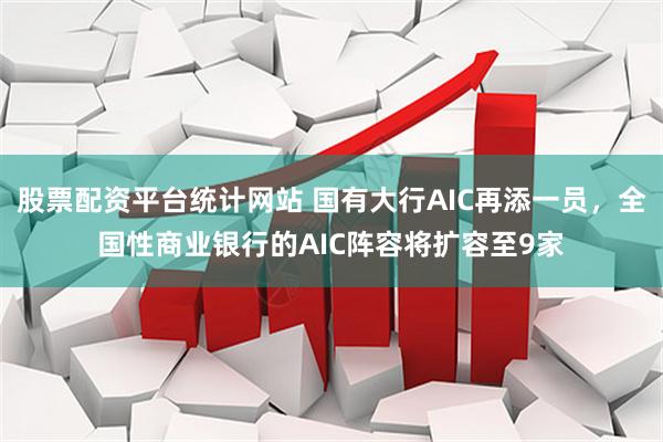 股票配资平台统计网站 国有大行AIC再添一员，全国性商业银行的AIC阵容将扩容至9家