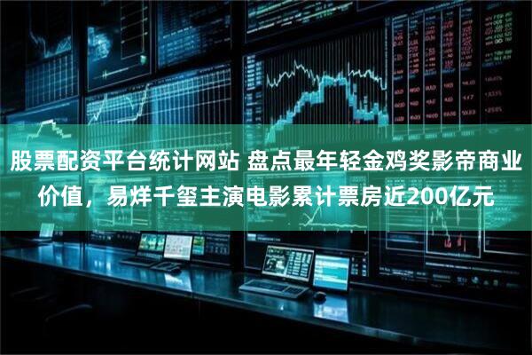 股票配资平台统计网站 盘点最年轻金鸡奖影帝商业价值，易烊千玺主演电影累计票房近200亿元