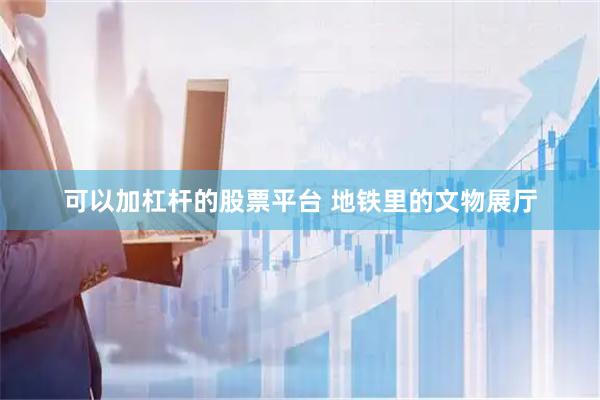 可以加杠杆的股票平台 地铁里的文物展厅