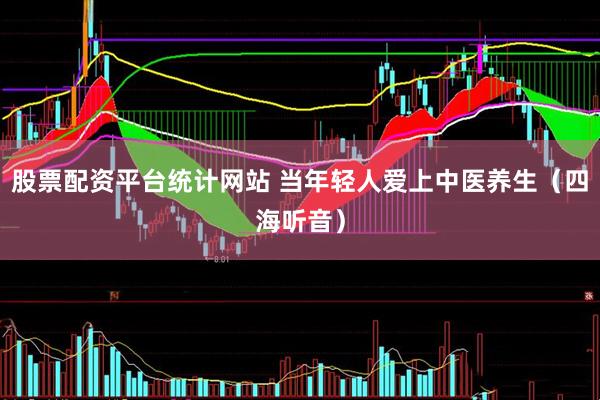 股票配资平台统计网站 当年轻人爱上中医养生（四海听音）