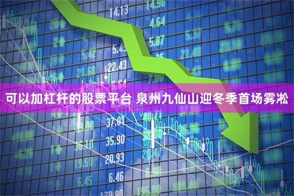 可以加杠杆的股票平台 泉州九仙山迎冬季首场雾凇