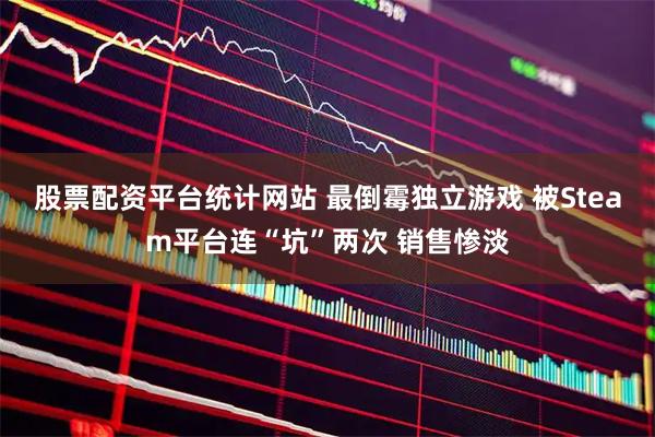 股票配资平台统计网站 最倒霉独立游戏 被Steam平台连“坑”两次 销售惨淡