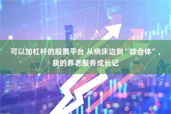 可以加杠杆的股票平台 从病床边到“综合体”，我的养老服务成长记