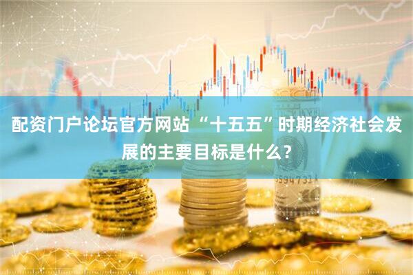 配资门户论坛官方网站 “十五五”时期经济社会发展的主要目标是什么？