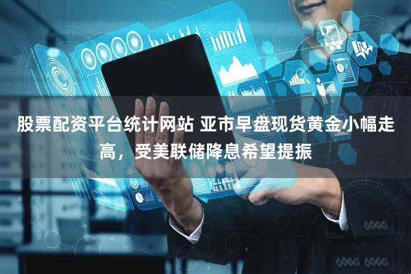 股票配资平台统计网站 亚市早盘现货黄金小幅走高，受美联储降息希望提振