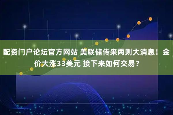 配资门户论坛官方网站 美联储传来两则大消息！金价大涨33美元 接下来如何交易？