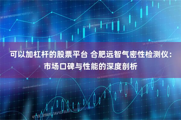 可以加杠杆的股票平台 合肥远智气密性检测仪：市场口碑与性能的深度剖析