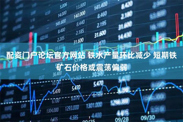 配资门户论坛官方网站 铁水产量环比减少 短期铁矿石价格或震荡偏弱