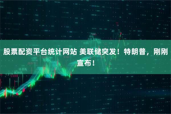 股票配资平台统计网站 美联储突发！特朗普，刚刚宣布！