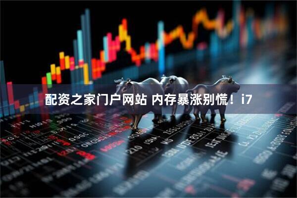 配资之家门户网站 内存暴涨别慌！i7