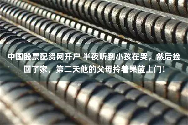 中国股票配资网开户 半夜听到小孩在哭，然后捡回了家，第二天他的父母拎着果篮上门！