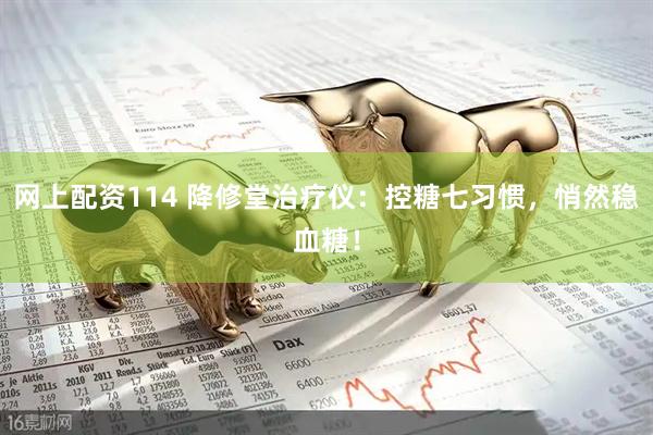 网上配资114 降修堂治疗仪：控糖七习惯，悄然稳血糖！