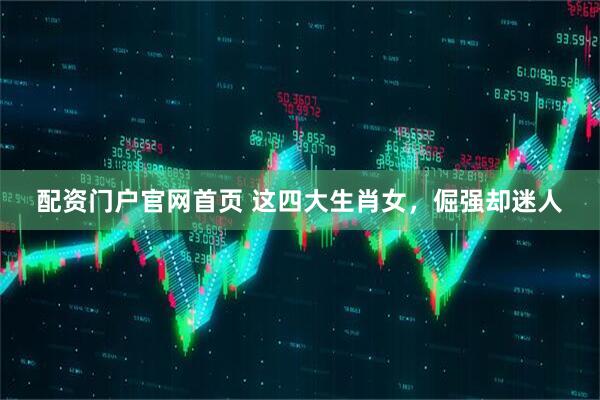 配资门户官网首页 这四大生肖女，倔强却迷人