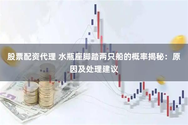 股票配资代理 水瓶座脚踏两只船的概率揭秘：原因及处理建议