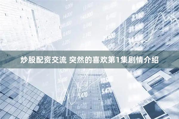 炒股配资交流 突然的喜欢第1集剧情介绍