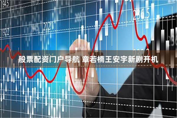 股票配资门户导航 章若楠王安宇新剧开机