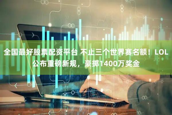 全国最好股票配资平台 不止三个世界赛名额！LOL公布重磅新规，豪掷1400万奖金