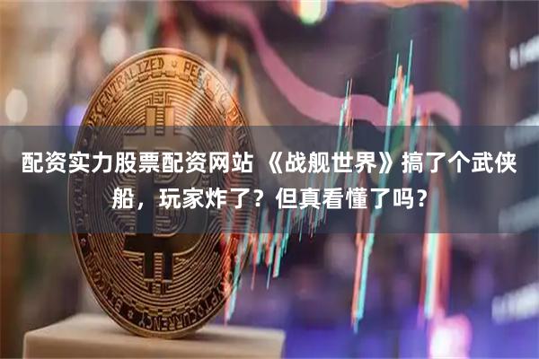 配资实力股票配资网站 《战舰世界》搞了个武侠船，玩家炸了？但真看懂了吗？