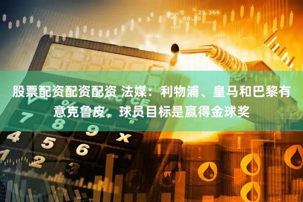 股票配资配资配资 法媒：利物浦、皇马和巴黎有意克鲁皮，球员目标是赢得金球奖