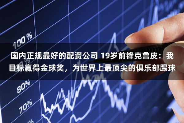 国内正规最好的配资公司 19岁前锋克鲁皮：我目标赢得金球奖，为世界上最顶尖的俱乐部踢球