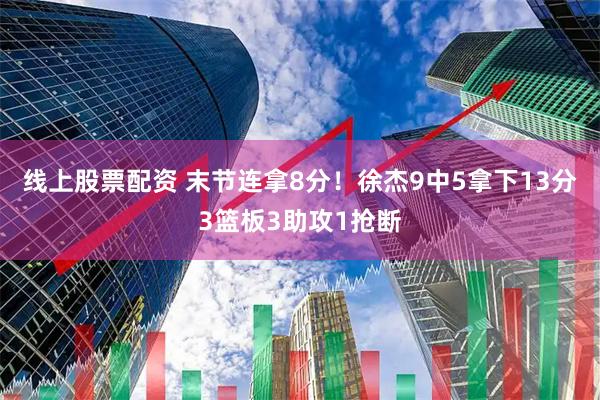 线上股票配资 末节连拿8分！徐杰9中5拿下13分3篮板3助攻1抢断