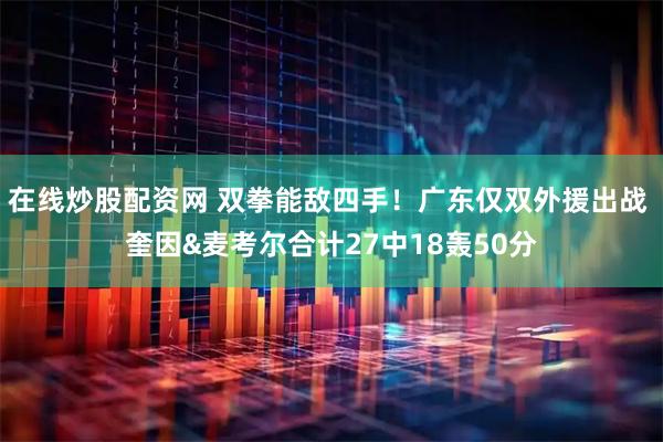 在线炒股配资网 双拳能敌四手！广东仅双外援出战 奎因&麦考尔合计27中18轰50分