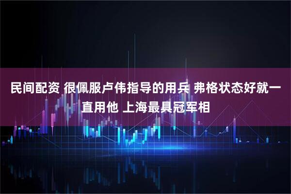 民间配资 很佩服卢伟指导的用兵 弗格状态好就一直用他 上海最具冠军相