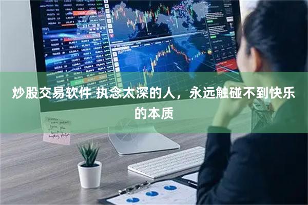 炒股交易软件 执念太深的人，永远触碰不到快乐的本质