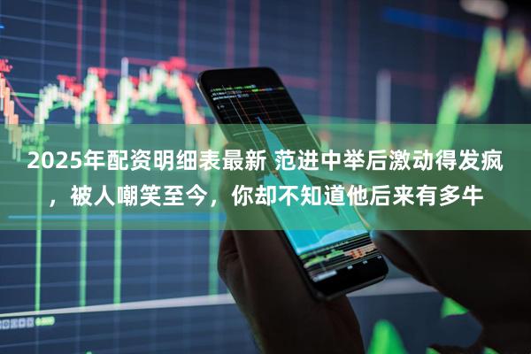 2025年配资明细表最新 范进中举后激动得发疯，被人嘲笑至今，你却不知道他后来有多牛