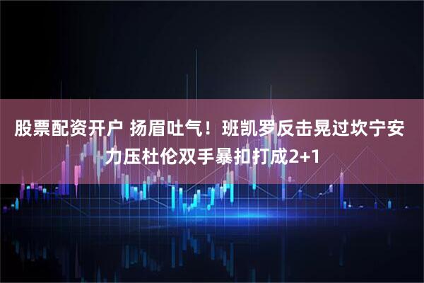 股票配资开户 扬眉吐气！班凯罗反击晃过坎宁安 力压杜伦双手暴扣打成2+1