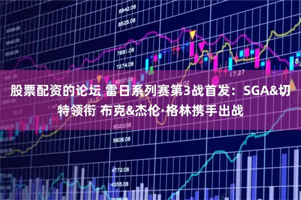 股票配资的论坛 雷日系列赛第3战首发：SGA&切特领衔 布克&杰伦·格林携手出战